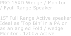 PRO 15XD Wedge / Monitor / Fyull Range Speaker  15” Full Range Active speaker Ideal as ‘Top Bin’ in a PA or as an angled Fold / wedge Monitor . 1200w Active